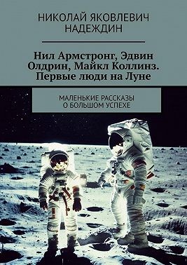 Надеждин Николай - Нил Армстронг, Эдвин Олдрин, Майкл Коллинз. Первые люди на Луне. Маленькие рассказы о большом успехе