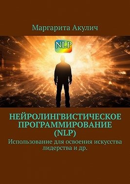 Акулич Маргарита - Нейролингвистическое программирование (NLP). Использование для освоения искусства лидерства и др.