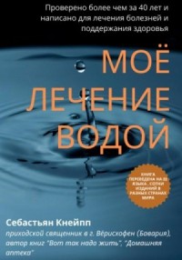 Моё лечение водой. Проверено более чем за 40 лет и написано для лечения болезней и поддержания здоровья