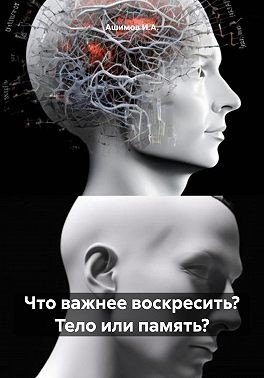 И.А. Ашимов, Ашимов И.А. - Что важнее воскресить? Тело или память?