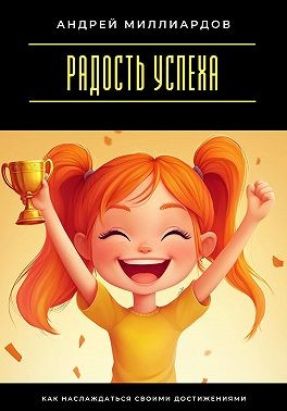 Миллиардов Андрей - Радость успеха. Как наслаждаться своими достижениями