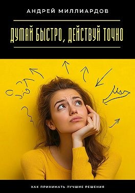 Миллиардов Андрей - Думай быстро, действуй точно. Как принимать лучшие решения