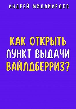 Миллиардов Андрей - Как открыть пункт выдачи Вайлдберриз?
