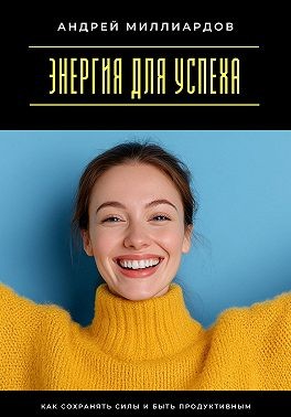 Миллиардов Андрей - Энергия для успеха. Как сохранять силы и быть продуктивным
