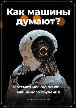 Демиденко Артем - Как машины думают? Математические основы машинного обучения
