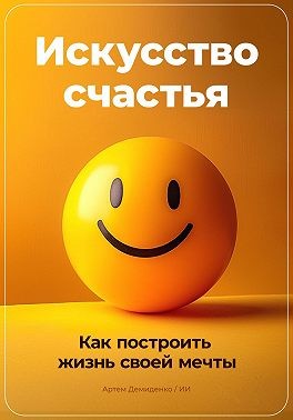 Демиденко Артем - Искусство счастья: Как построить жизнь своей мечты