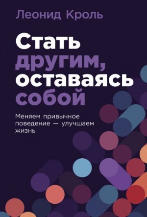 Кроль Леонид - Стать другим, оставаясь собой: Меняем привычное поведение – улучшаем жизнь