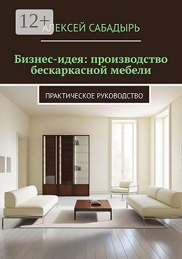 Сабадырь Алексей - Бизнес-идея: производство бескаркасной мебели. Практическое руководство