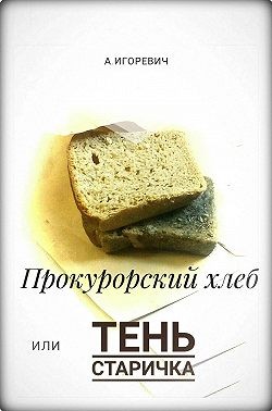 Игоревич Александр - Прокурорский хлеб, или Тень Старичка