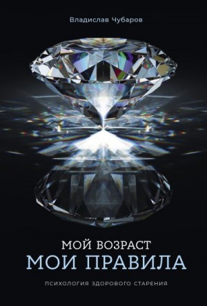 Чубаров Владислав - Мой возраст – мои правила: Психология здорового старения