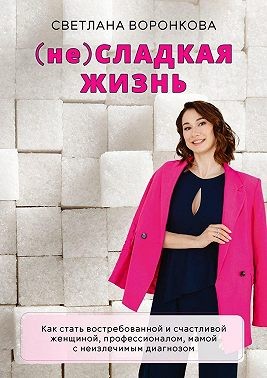 Воронкова Светлана - (не) Сладкая жизнь. Как стать востребованной и счастливой женщиной, профессионалом, мамой с неизлечимым диагнозом