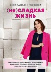 Воронкова Светлана - (не) Сладкая жизнь. Как стать востребованной и счастливой женщиной, профессионалом, мамой с неизлечимым диагнозом