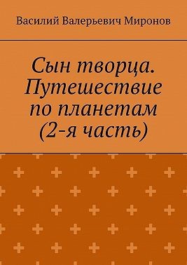 Миронов Василий - Сын творца. Путешествие по планетам (2-я часть)