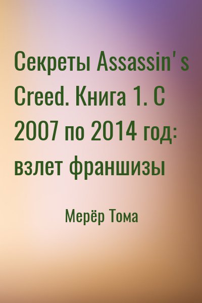 Мерёр Тома - Секреты Assassin's Creed. Книга 1. С 2007 по 2014 год: взлет франшизы
