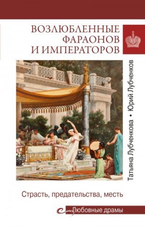 Лубченкова Татьяна, Лубченков Юрий - Возлюбленные фараонов и императоров. Страсть, предательства, месть