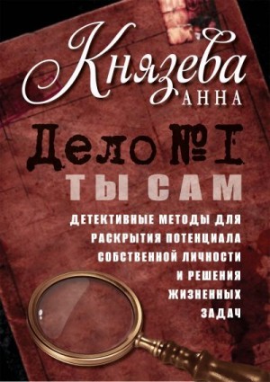 Князева Анна - Дело №1. Ты Сам. Детективные методы для раскрытия потенциала собственной личности и решения жизненных задач