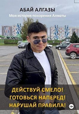 Алгазы Абай - Действуй смело! Готовься наперед! Нарушай правила! Моя история покорения Алматы
