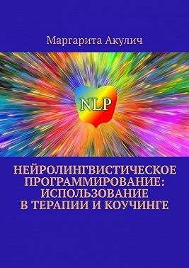 Акулич Маргарита - Нейролингвистическое программирование: использование в терапии и коучинге
