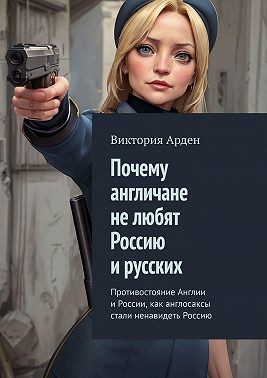 Арден Виктория - Почему англичане не любят Россию и русских. Противостояние Англии и России, как англосаксы стали ненавидеть Россию