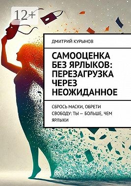 Курынов Дмитрий - Самооценка без ярлыков: перезагрузка через неожиданное. Сбрось маски, обрети свободу: ты – больше, чем ярлыки