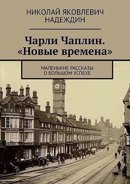 Надеждин Николай - Чарли Чаплин. «Новые времена». Маленькие рассказы о большом успехе