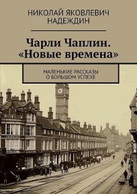 Чарли Чаплин. «Новые времена». Маленькие рассказы о большом успехе