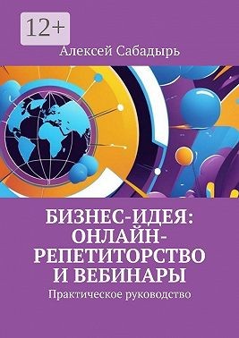 Сабадырь Алексей - Бизнес-идея: онлайн-репетиторство и вебинары. Практическое руководство
