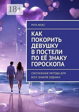 Фокс Рита - Как покорить девушку в постели по её знаку гороскопа. Сексуальные методы для всех знаков Зодиака