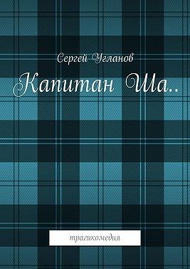 Угланов Сергей - Капитан Ша. Трагикомедия