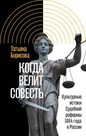 Борисова Татьяна - Когда велит совесть. Культурные истоки Судебной реформы 1864 года в России