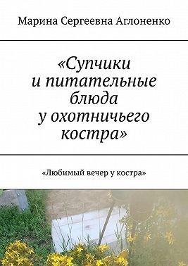 Аглоненко Марина, Аглоненко Марина - «Супчики и питательные блюда у охотничьего костра». «Любимый вечер у костра»