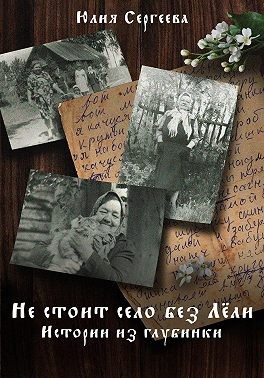 Сергеева Юлия - Не стоит село без Лёли. Истории из глубинки