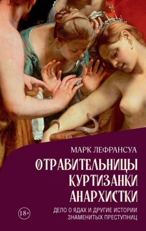 Лефрансуа Марк - Отравительницы, куртизанки, анархистки. Дело о ядах и другие истории знаменитых преступниц