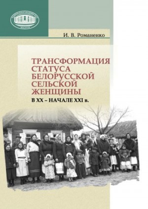 Романенко Ирина - Трансформация статуса белорусской сельской женщины в ХХ – начале ХХI в.