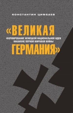 Цимбаев Константин - «Великая Германия». Формирование немецкой национальной идеи накануне Первой мировой войны
