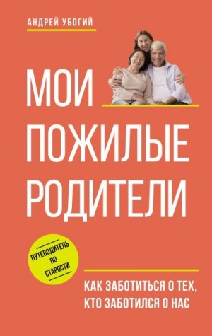 Убогий Андрей - Мои пожилые родители. Как заботиться о тех, кто заботился о нас