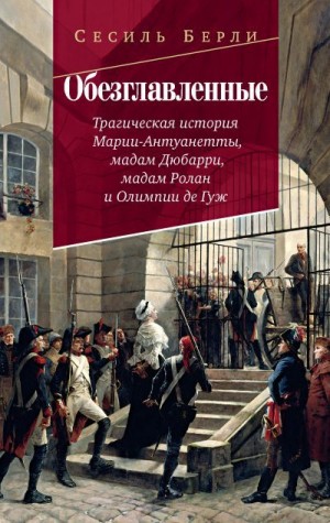 Берли Сесиль - Обезглавленные. Трагическая история Марии-Антуанетты, мадам Дюбарри, мадам Ролан и Олимпии де Гуж