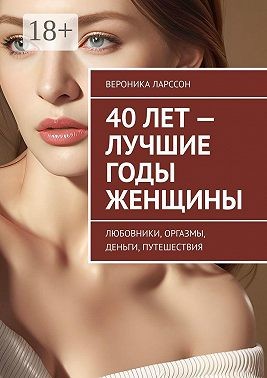 Ларссон Вероника - 40 лет – лучшие годы женщины. Любовники, оргазмы, деньги, путешествия