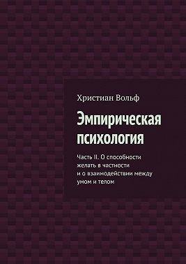 Вольф Христиан - Эмпирическая психология. Часть II. О способности желать в частности и о взаимодействии между умом и телом
