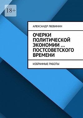 Любинин Александр - Очерки политической экономии …постсоветского времени. Избранные работы