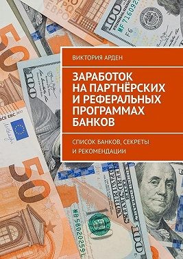 Арден Виктория - Заработок на партнёрских и реферальных программах банков. Список банков, секреты и рекомендации