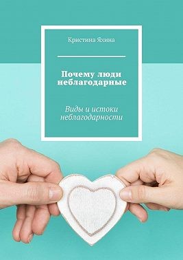 Яхина Кристина - Почему люди неблагодарные. Виды и истоки неблагодарности