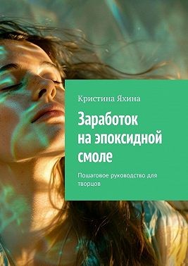 Яхина Кристина - Заработок на эпоксидной смоле. Пошаговое руководство для творцов