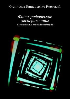 Ржевский Станислав - Фотографические эксперименты. Нетривиальные техники фотографии