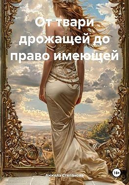 Степанова Анжела - От твари дрожащей до право имеющей