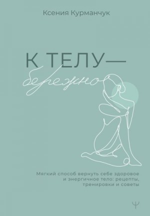 Курманчук Ксения - К телу – бережно. Мягкий способ вернуть себе здоровое и энергичное тело: рецепты, тренировки и советы