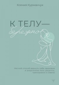К телу – бережно. Мягкий способ вернуть себе здоровое и энергичное тело: рецепты, тренировки и советы