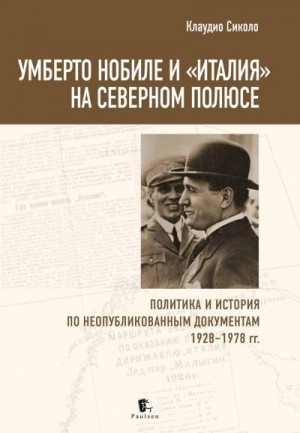 Сиколо Клаудио - Умберто Нобиле и «Италия» на Северном полюсе. Политика и история по неопубликованным документам 1928–1978 гг