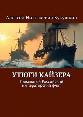 Кукушкин Алексей - Утюги Кайзера. Идеальный Российский императорский флот