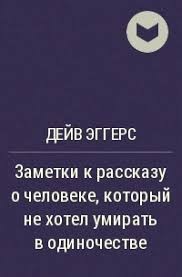 Эггерс Дейв - Заметки к рассказу о человеке, который не хотел умирать в одиночестве